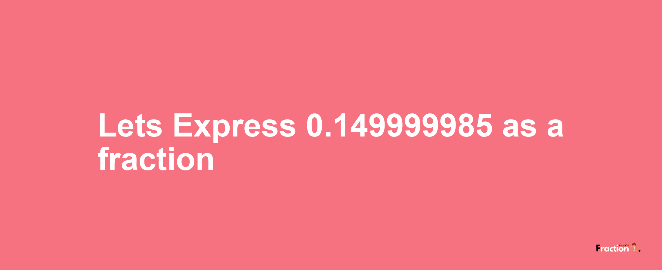 Lets Express 0.149999985 as afraction